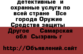детективные  и охранные услуги по всей стране - Все города Оружие. Средства защиты » Другое   . Самарская обл.,Сызрань г.
